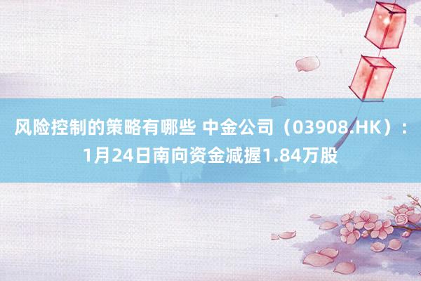 风险控制的策略有哪些 中金公司（03908.HK）：1月24日南向资金减握1.84万股