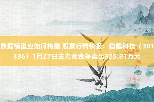 数据模型应如何构建 股票行情快报：趣睡科技（301336）1月27日主力资金净卖出325.81万元