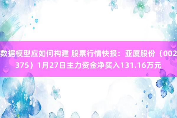 数据模型应如何构建 股票行情快报：亚厦股份（002375）1月27日主力资金净买入131.16万元