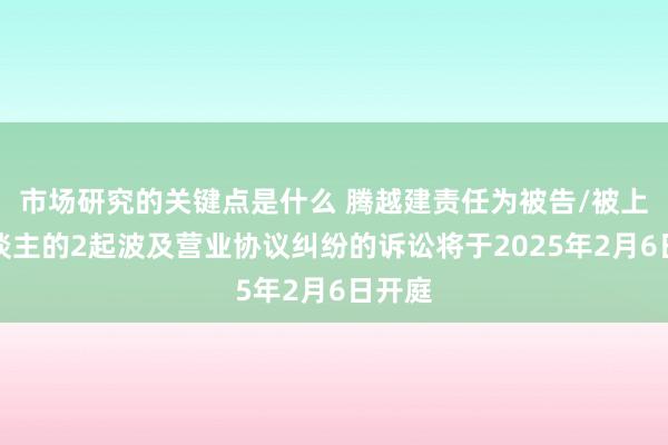 市场研究的关键点是什么 腾越建责任为被告/被上诉东谈主的2起波及营业协议纠纷的诉讼将于2025年2月6日开庭