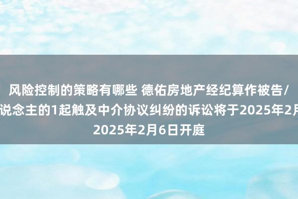 风险控制的策略有哪些 德佑房地产经纪算作被告/被上诉东说念主的1起触及中介协议纠纷的诉讼将于2025年2月6日开庭