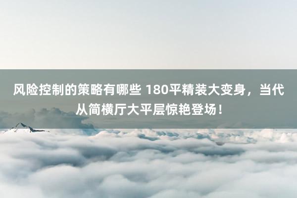 风险控制的策略有哪些 180平精装大变身，当代从简横厅大平层惊艳登场！