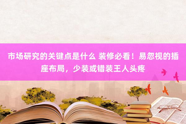 市场研究的关键点是什么 装修必看！易忽视的插座布局，少装或错装王人头疼