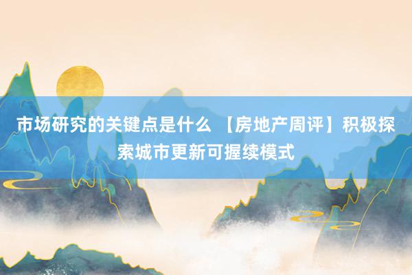 市场研究的关键点是什么 【房地产周评】积极探索城市更新可握续模式