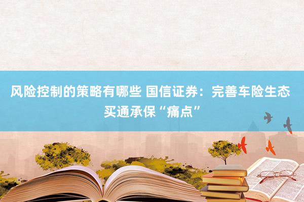 风险控制的策略有哪些 国信证券：完善车险生态 买通承保“痛点”