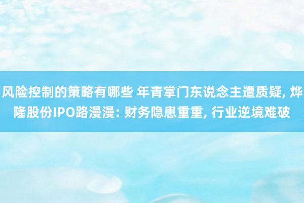 风险控制的策略有哪些 年青掌门东说念主遭质疑, 烨隆股份IPO路漫漫: 财务隐患重重, 行业逆境难破