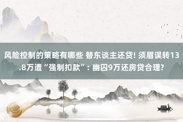 风险控制的策略有哪些 替东谈主还贷! 须眉误转13.8万遭“强制扣款”: 幽囚9万还房贷合理?