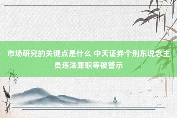 市场研究的关键点是什么 中天证券个别东说念主员违法兼职等被警示