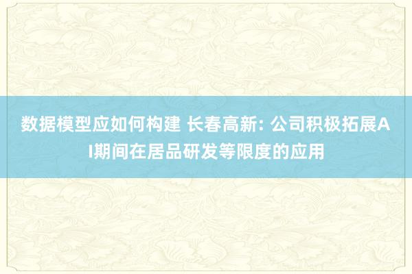 数据模型应如何构建 长春高新: 公司积极拓展AI期间在居品研发等限度的应用