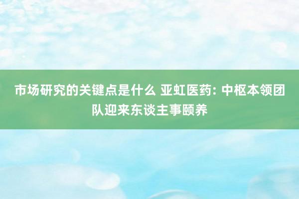 市场研究的关键点是什么 亚虹医药: 中枢本领团队迎来东谈主事颐养