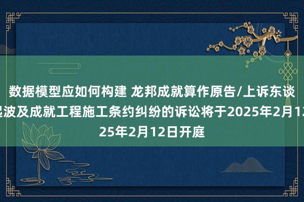 数据模型应如何构建 龙邦成就算作原告/上诉东谈主的1起波及成就工程施工条约纠纷的诉讼将于2025年2月12日开庭