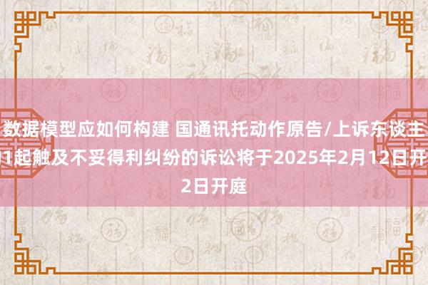 数据模型应如何构建 国通讯托动作原告/上诉东谈主的1起触及不妥得利纠纷的诉讼将于2025年2月12日开庭