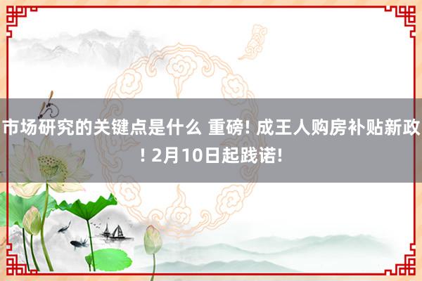 市场研究的关键点是什么 重磅! 成王人购房补贴新政! 2月10日起践诺!