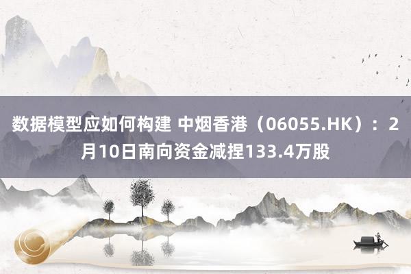 数据模型应如何构建 中烟香港（06055.HK）：2月10日南向资金减捏133.4万股