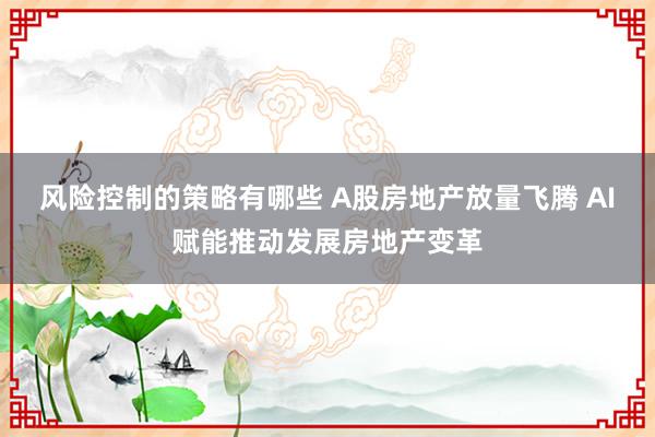 风险控制的策略有哪些 A股房地产放量飞腾 AI赋能推动发展房地产变革