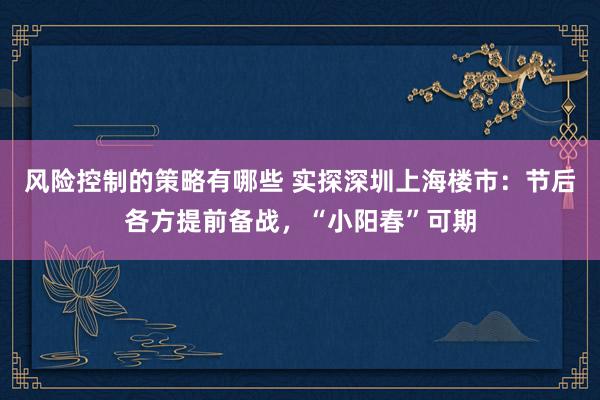 风险控制的策略有哪些 实探深圳上海楼市：节后各方提前备战，“小阳春”可期