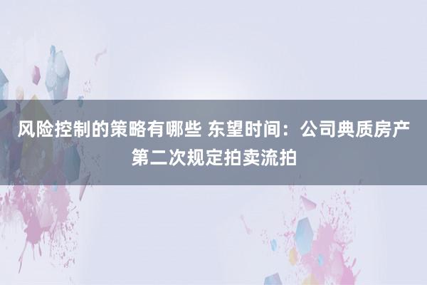 风险控制的策略有哪些 东望时间：公司典质房产第二次规定拍卖流拍