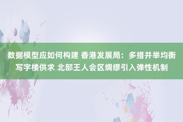 数据模型应如何构建 香港发展局：多措并举均衡写字楼供求 北部王人会区绸缪引入弹性机制