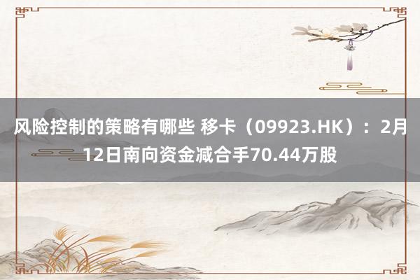 风险控制的策略有哪些 移卡（09923.HK）：2月12日南向资金减合手70.44万股