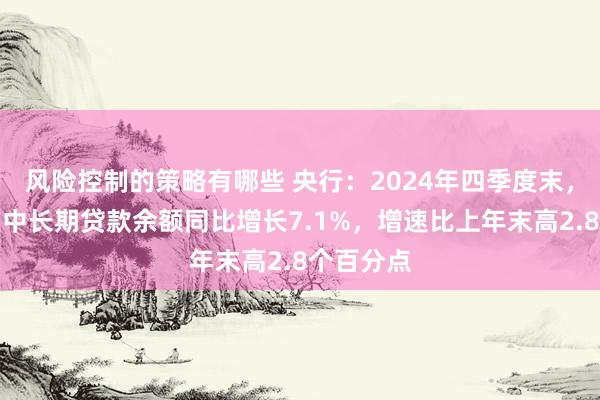 风险控制的策略有哪些 央行：2024年四季度末，房地产业中长期贷款余额同比增长7.1%，增速比上年末高2.8个百分点