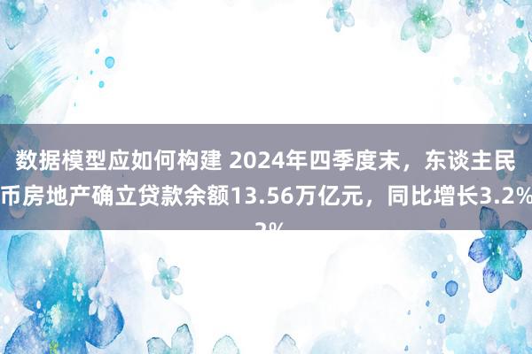 数据模型应如何构建 2024年四季度末，东谈主民币房地产确立贷款余额13.56万亿元，同比增长3.2%