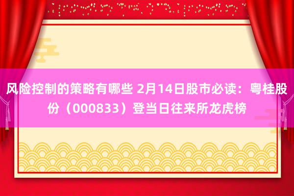 风险控制的策略有哪些 2月14日股市必读：粤桂股份（000833）登当日往来所龙虎榜