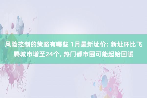 风险控制的策略有哪些 1月最新址价: 新址环比飞腾城市增至24个, 热门都市圈可能起始回暖