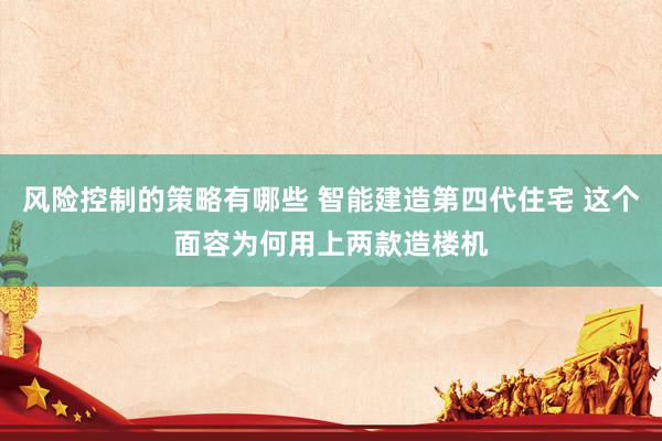 风险控制的策略有哪些 智能建造第四代住宅 这个面容为何用上两款造楼机