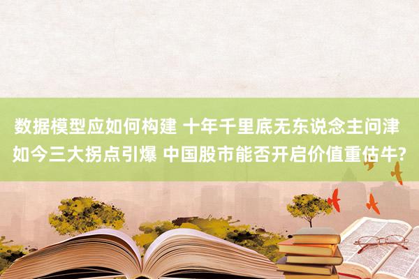 数据模型应如何构建 十年千里底无东说念主问津 如今三大拐点引爆 中国股市能否开启价值重估牛?