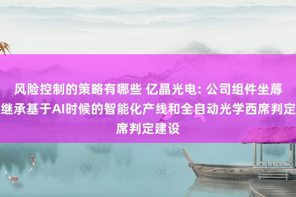 风险控制的策略有哪些 亿晶光电: 公司组件坐蓐车间继承基于AI时候的智能化产线和全自动光学西席判定建设