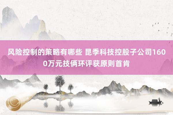 风险控制的策略有哪些 昆季科技控股子公司1600万元技俩环评获原则首肯