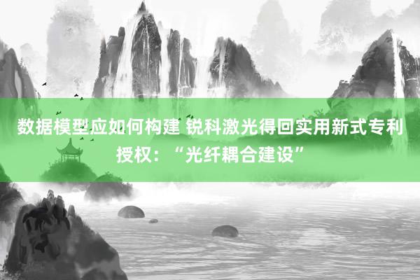 数据模型应如何构建 锐科激光得回实用新式专利授权：“光纤耦合建设”