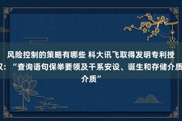 风险控制的策略有哪些 科大讯飞取得发明专利授权：“查询语句保举要领及干系安设、诞生和存储介质”