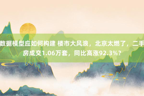 数据模型应如何构建 楼市大风浪，北京太燃了，二手房成交1.06万套，同比高涨92.3%？