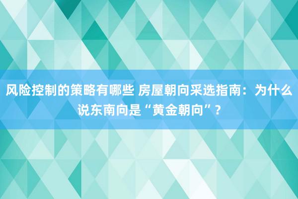 风险控制的策略有哪些 房屋朝向采选指南：为什么说东南向是“黄金朝向”？