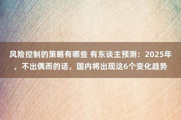 风险控制的策略有哪些 有东谈主预测：2025年，不出偶而的话，国内将出现这6个变化趋势