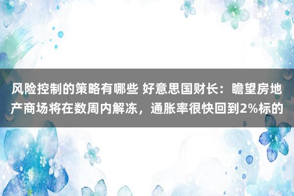 风险控制的策略有哪些 好意思国财长：瞻望房地产商场将在数周内解冻，通胀率很快回到2%标的