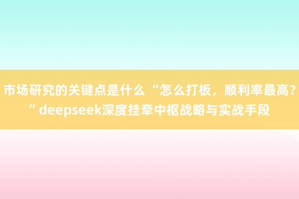 市场研究的关键点是什么 “怎么打板，顺利率最高？”deepseek深度挂牵中枢战略与实战手段