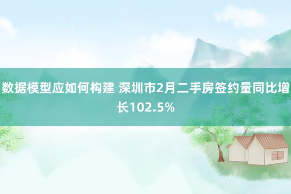 数据模型应如何构建 深圳市2月二手房签约量同比增长102.5%